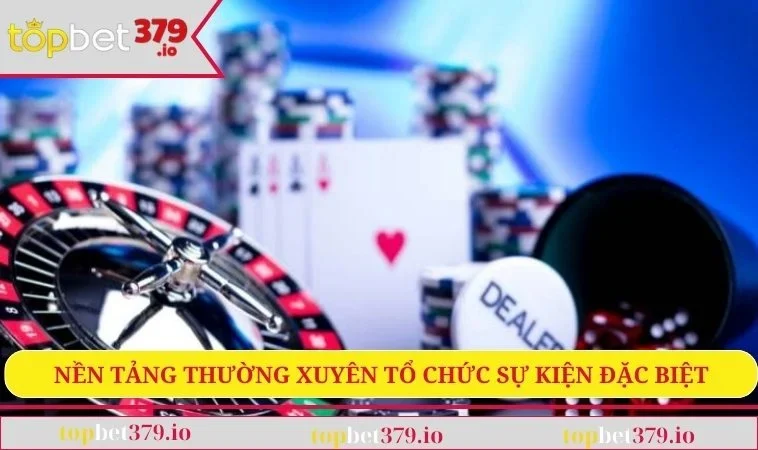 Khuyến Mãi TOPBET379 3 Nền tảng thường xuyên tổ chức sự kiện đặc biệt